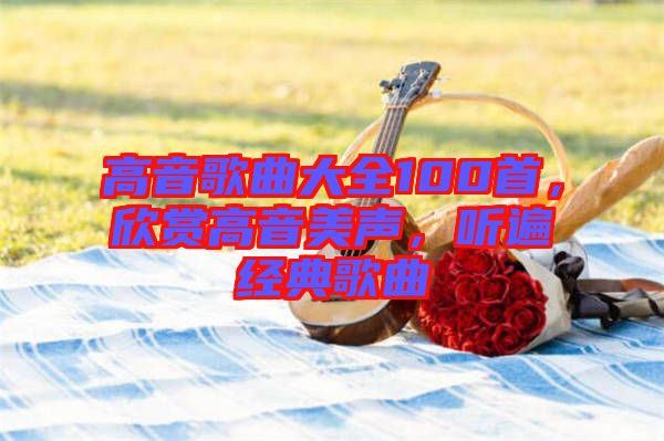 高音歌曲大全100首，欣賞高音美聲，聽遍經典歌曲