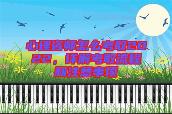 心理咨師怎么考取2022，詳解考取流程和注意事項