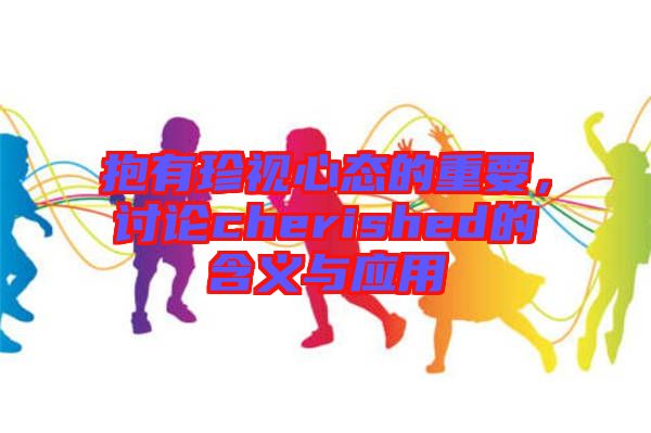抱有珍視心態的重要,討論cherished的含義與應用