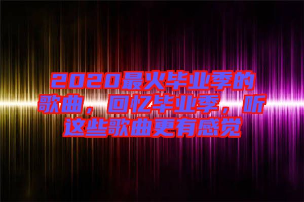 2020最火畢業(yè)季的歌曲,回憶畢業(yè)季,聽這些歌曲更有感覺(jué)