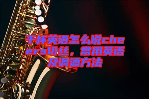 干杯英語怎么說cheers切絲，常用英語及調酒方法