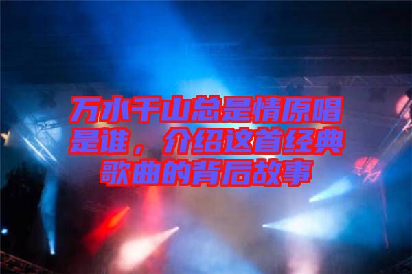 萬水千山總是情原唱是誰,介紹這首經典歌曲的背后故事