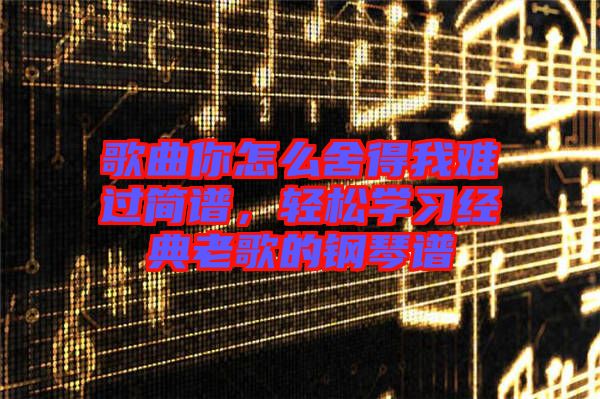 歌曲你怎么舍得我難過簡譜,輕松學習經典老歌的鋼琴譜