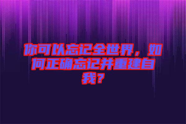 你可以忘記全世界，如何正確忘記并重建自我？