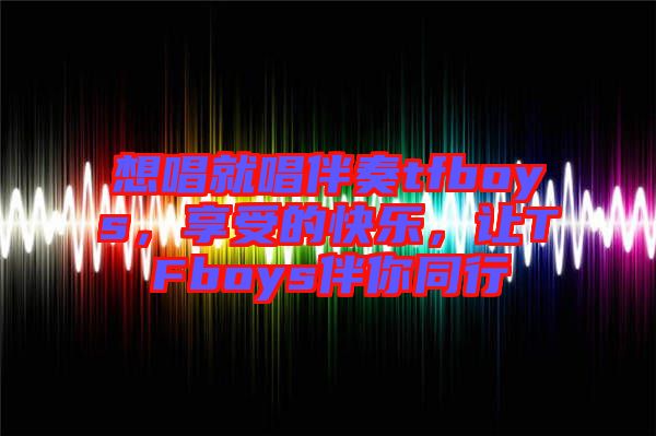 想唱就唱伴奏tfboys，享受的快樂，讓TFboys伴你同行