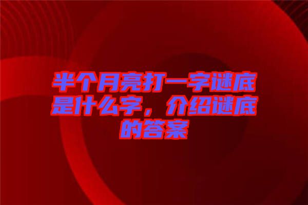 半個月亮打一字謎底是什么字,介紹謎底的答案