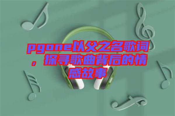 pgone以父之名歌詞，探尋歌曲背后的情感故事