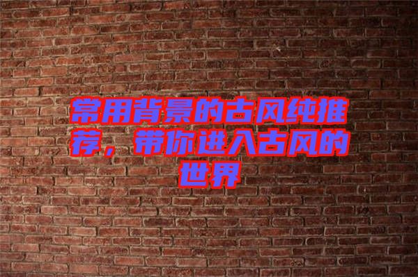 常用背景的古風(fēng)純推薦,帶你進入古風(fēng)的世界