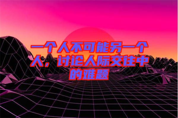 一個人不可能另一個人，討論人際交往中的難題