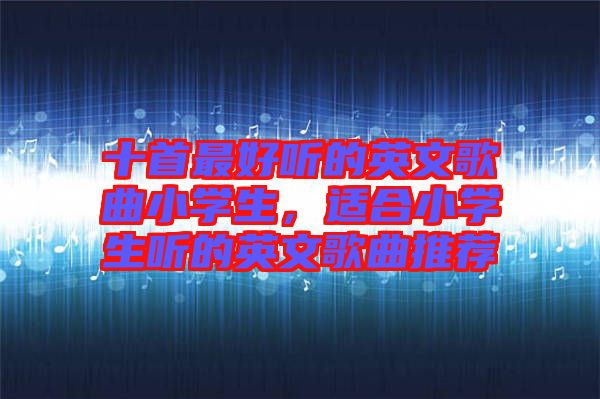 十首最好聽(tīng)的英文歌曲小學(xué)生,適合小學(xué)生聽(tīng)的英文歌曲推薦