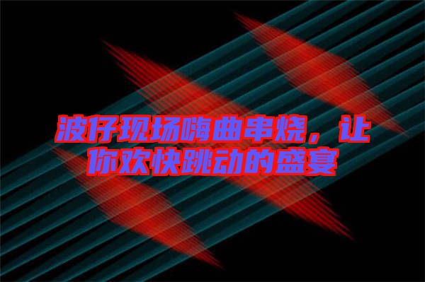 波仔現場嗨曲串燒,讓你歡快跳動的盛宴