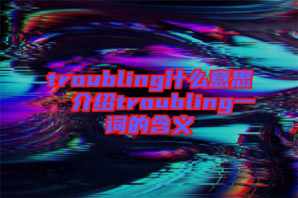 troubling什么意思，介紹troubling一詞的含義
