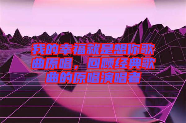 我的幸福就是想你歌曲原唱，回顧經典歌曲的原唱演唱者