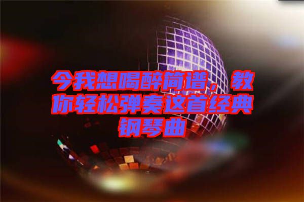 今我想喝醉簡譜，教你輕松彈奏這首經典鋼琴曲