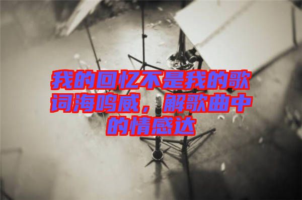 我的回憶不是我的歌詞海鳴威，解歌曲中的情感達