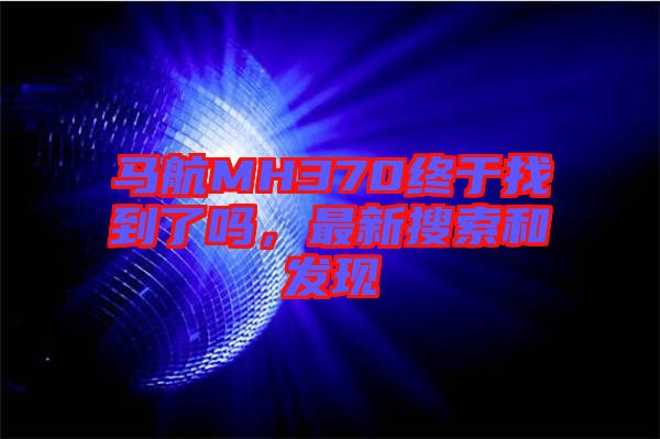 馬航MH370終于找到了嗎，最新搜索和發現