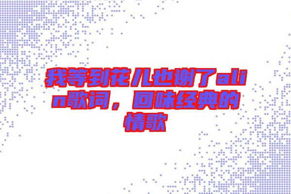 我等到花兒也謝了alin歌詞，回味經(jīng)典的情歌