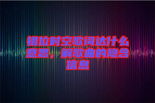 錯位時空歌詞達什么意思,解歌曲的隱含信息