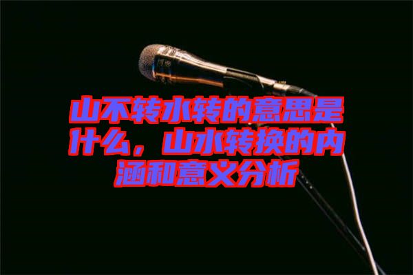山不轉(zhuǎn)水轉(zhuǎn)的意思是什么，山水轉(zhuǎn)換的內(nèi)涵和意義分析