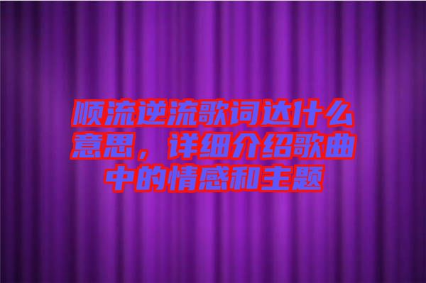 順流逆流歌詞達(dá)什么意思,詳細(xì)介紹歌曲中的情感和主題