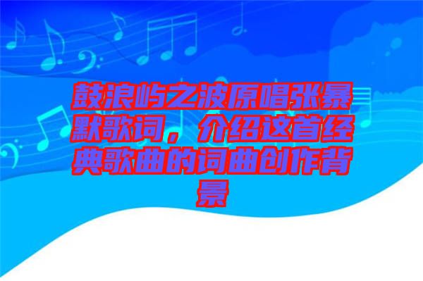 鼓浪嶼之波原唱張暴默歌詞，介紹這首經(jīng)典歌曲的詞曲創(chuàng)作背景