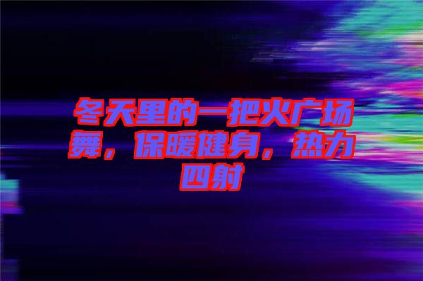 冬天里的一把火廣場舞，保暖健身，熱力四射