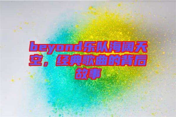 beyond樂隊海闊天空，經典歌曲的背后故事