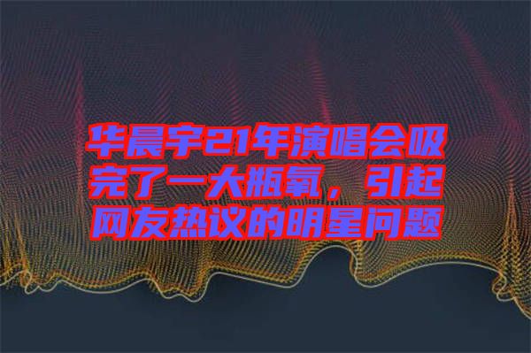 華晨宇21年演唱會吸完了一大瓶氧，引起網友熱議的明星問題
