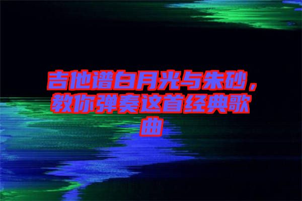 吉他譜白月光與朱砂,教你彈奏這首經(jīng)典歌曲