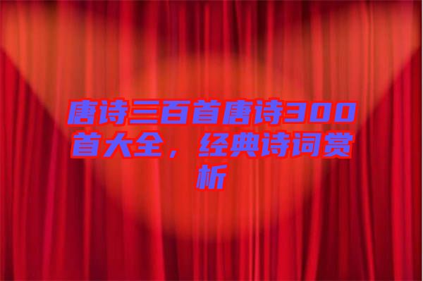 唐詩三百首唐詩300首大全，經典詩詞賞析