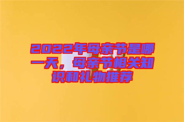 2022年母親節是哪一天，母親節相關知識和禮物推薦