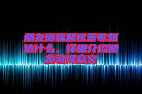 朋友譚詠麟這首歌想達(dá)什么，詳細(xì)介紹朋友歌詞意義