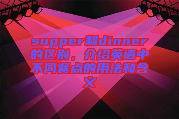 supper和dinner的區(qū)別,介紹英語(yǔ)中不同餐點(diǎn)的用法和含義