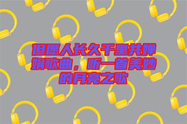 但愿人長久千里共嬋娟歌曲，聽一首美妙的月亮之歌