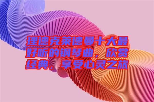 理德克萊德曼十大最好聽的鋼琴曲，欣賞經典，享受心靈之旅