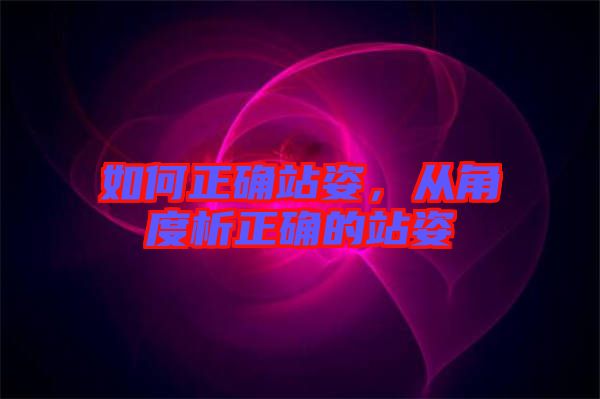 如何正確站姿，從角度析正確的站姿