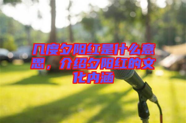 幾度夕陽紅是什么意思,介紹夕陽紅的文化內涵