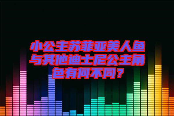 小公主蘇菲亞美人魚與其他迪士尼公主角色有何不同？