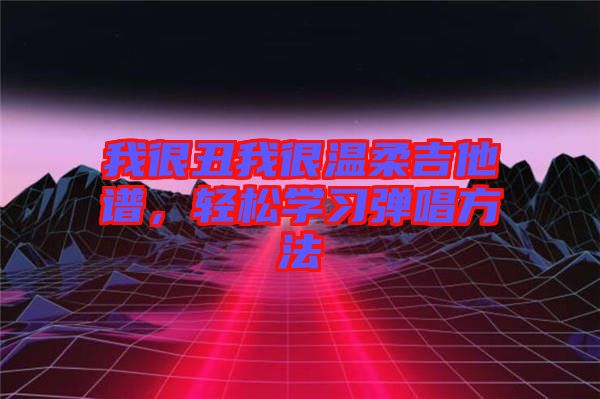 我很丑我很溫柔吉他譜，輕松學習彈唱方法