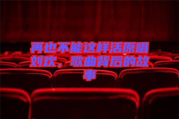 再也不能這樣活原唱劉歡,歌曲背后的故事