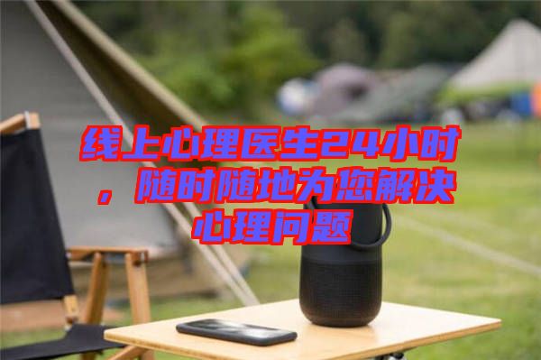 線上心理醫生24小時，隨時隨地為您解決心理問題