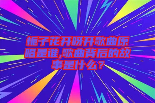 梔子花開(kāi)呀開(kāi)歌曲原唱是誰(shuí),歌曲背后的故事是什么?