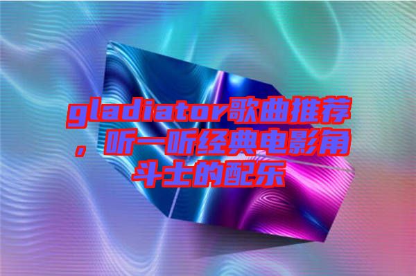 gladiator歌曲推薦，聽一聽經典電影角斗士的配樂
