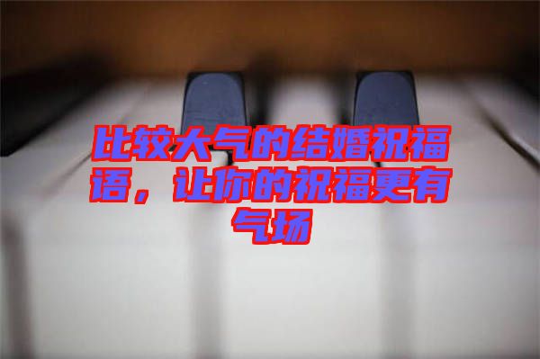 比較大氣的結婚祝福語，讓你的祝福更有氣場
