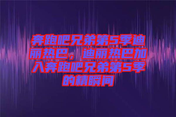 奔跑吧兄弟第5季迪麗熱巴，迪麗熱巴加入奔跑吧兄弟第5季的精瞬間