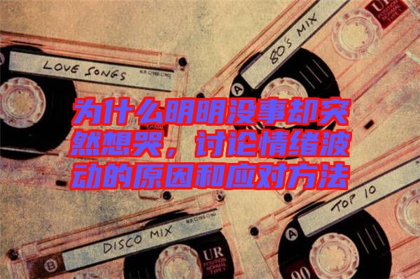 為什么明明沒事卻突然想哭,討論情緒波動的原因和應(yīng)對方法