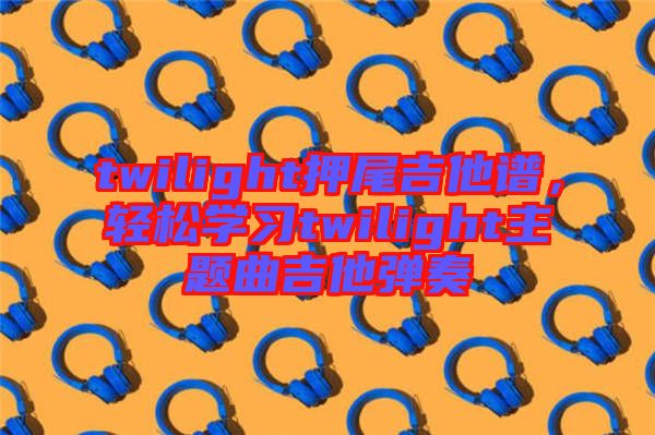 twilight押尾吉他譜,輕松學習twilight主題曲吉他彈奏