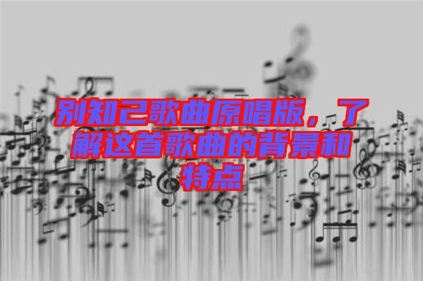 別知己歌曲原唱版，了解這首歌曲的背景和特點