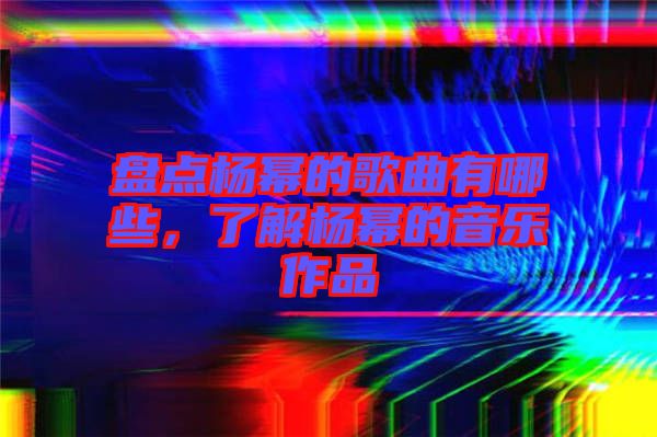 盤(pán)點(diǎn)楊冪的歌曲有哪些,了解楊冪的音樂(lè)作品