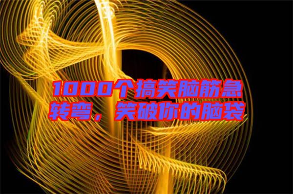 1000個(gè)搞笑腦筋急轉(zhuǎn)彎,笑破你的腦袋